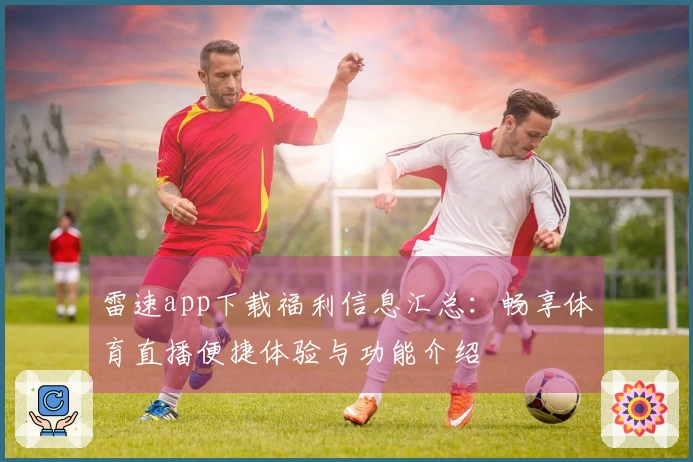 雷速app下载福利信息汇总：畅享体育直播便捷体验与功能介绍