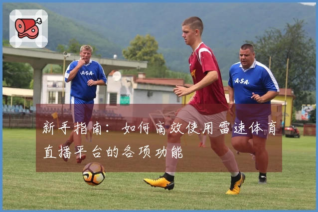 新手指南：如何高效使用雷速体育直播平台的各项功能