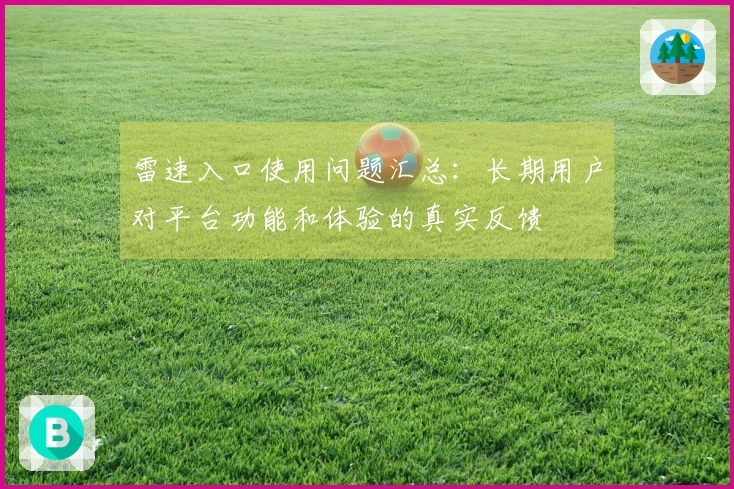 雷速入口使用问题汇总：长期用户对平台功能和体验的真实反馈