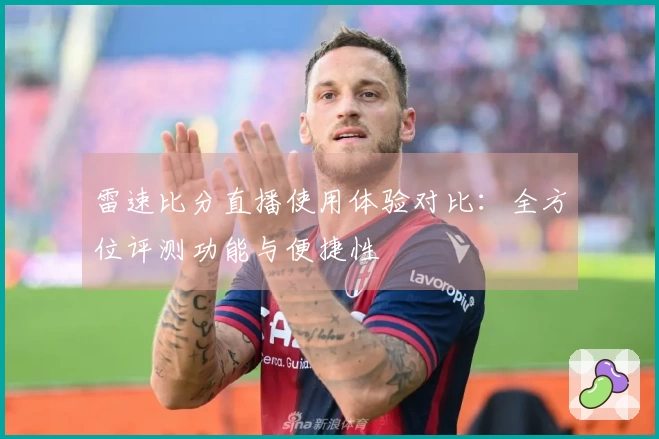 雷速比分直播使用体验对比：全方位评测功能与便捷性