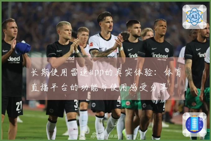 长期使用雷速app的真实体验：体育直播平台的功能与使用感受分享