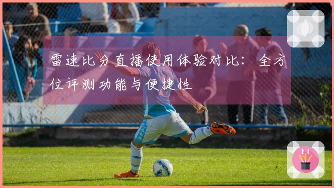 雷速比分直播使用体验对比：全方位评测功能与便捷性