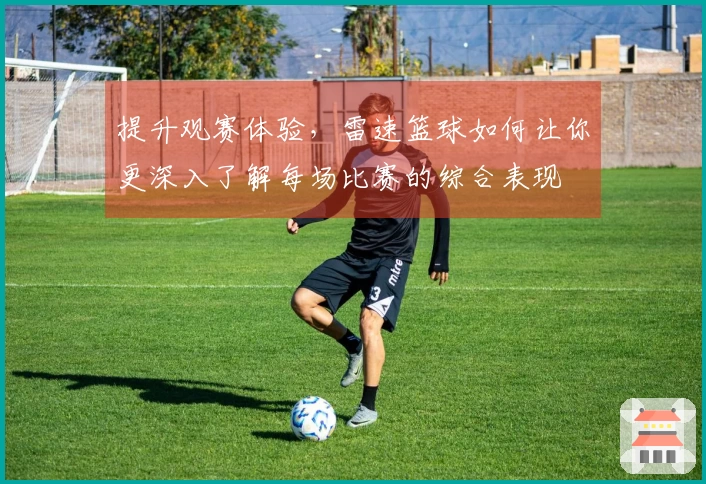 提升观赛体验，雷速篮球如何让你更深入了解每场比赛的综合表现