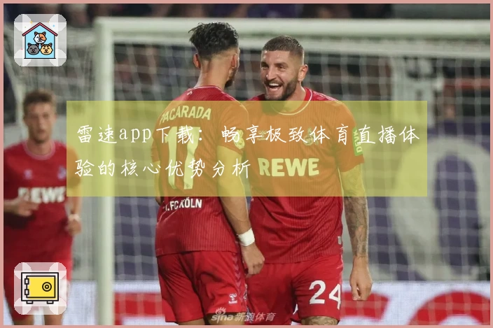 雷速app下载：畅享极致体育直播体验的核心优势分析