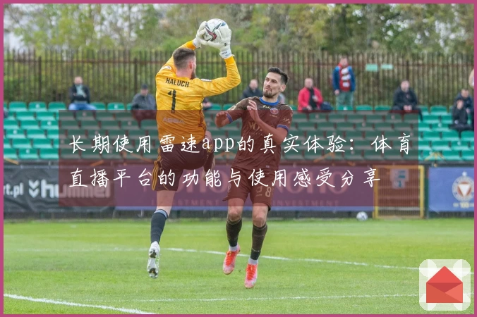 长期使用雷速app的真实体验：体育直播平台的功能与使用感受分享