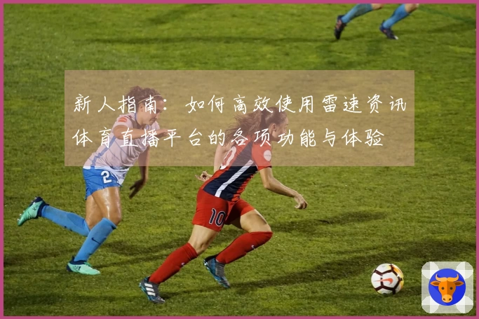 新人指南：如何高效使用雷速资讯体育直播平台的各项功能与体验