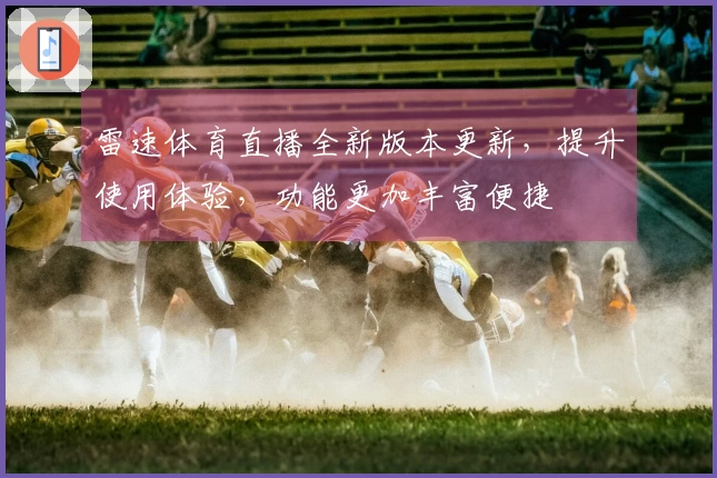 雷速体育直播全新版本更新，提升使用体验，功能更加丰富便捷