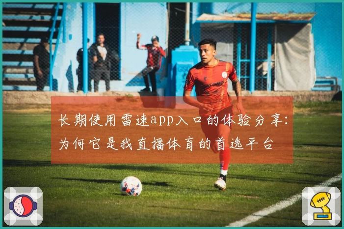 长期使用雷速app入口的体验分享：为何它是我直播体育的首选平台