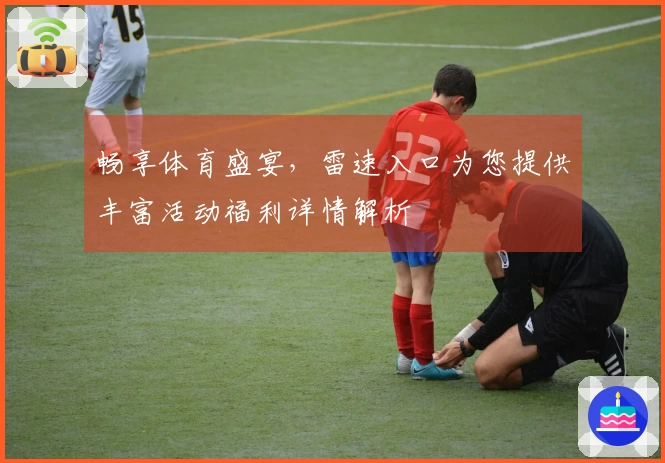 畅享体育盛宴，雷速入口为您提供丰富活动福利详情解析