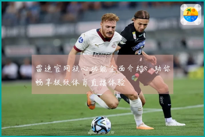 雷速官网核心功能全面介绍，助你畅享极致体育直播体验