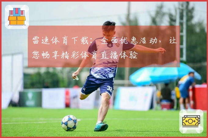 雷速体育下载：全面优惠活动，让您畅享精彩体育直播体验