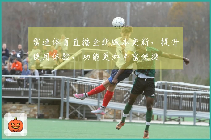 雷速体育直播全新版本更新，提升使用体验，功能更加丰富便捷